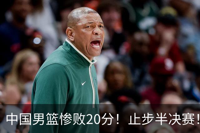 中国男篮惨败20分!止步半决赛!事实证明:中国男篮需要杨瀚森