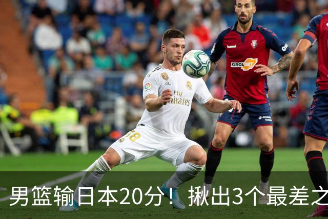 男篮输日本20分!揪出3个最差之人,坑惨了球队